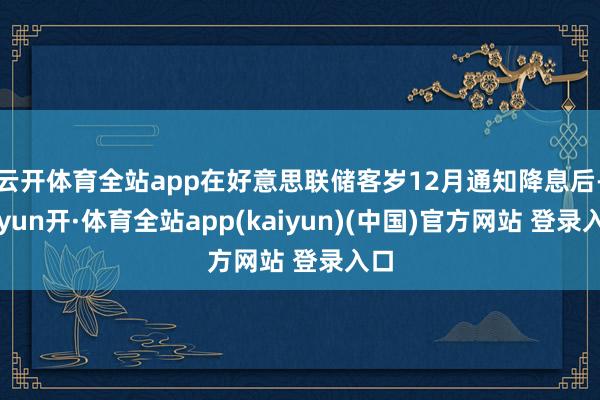 云开体育全站app在好意思联储客岁12月通知降息后-云yun开·体育全站app(kaiyun)(中国)官方网站 登录入口