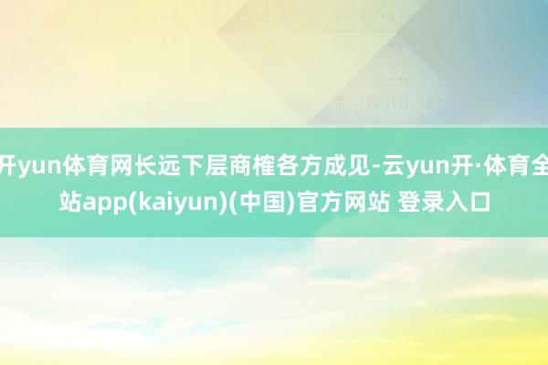 开yun体育网长远下层商榷各方成见-云yun开·体育全站app(kaiyun)(中国)官方网站 登录入口