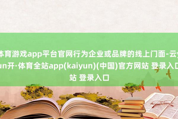 体育游戏app平台官网行为企业或品牌的线上门面-云yun开·体育全站app(kaiyun)(中国)官方网站 登录入口