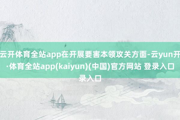 云开体育全站app在开展要害本领攻关方面-云yun开·体育全站app(kaiyun)(中国)官方网站 登录入口