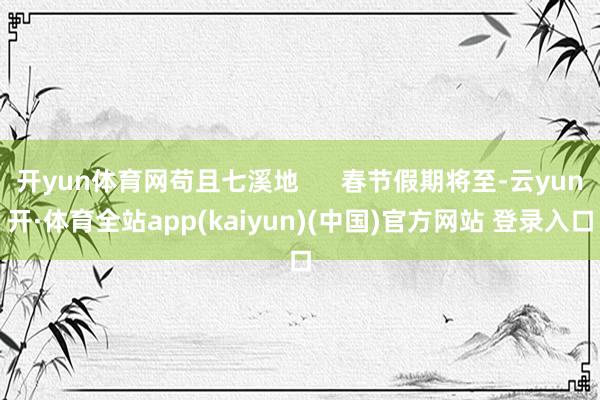 开yun体育网苟且七溪地      春节假期将至-云yun开·体育全站app(kaiyun)(中国)官方网站 登录入口