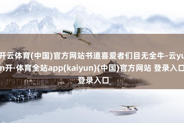 开云体育(中国)官方网站书道喜爱者们目无全牛-云yun开·体育全站app(kaiyun)(中国)官方网站 登录入口