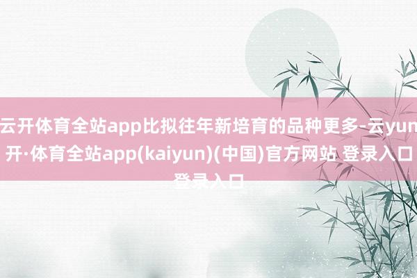 云开体育全站app比拟往年新培育的品种更多-云yun开·体育全站app(kaiyun)(中国)官方网站 登录入口