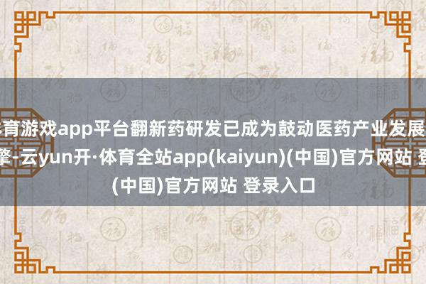 体育游戏app平台翻新药研发已成为鼓动医药产业发展的要紧引擎-云yun开·体育全站app(kaiyun)(中国)官方网站 登录入口