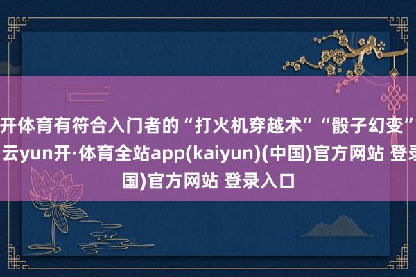 云开体育有符合入门者的“打火机穿越术”“骰子幻变”等魔术-云yun开·体育全站app(kaiyun)(中国)官方网站 登录入口