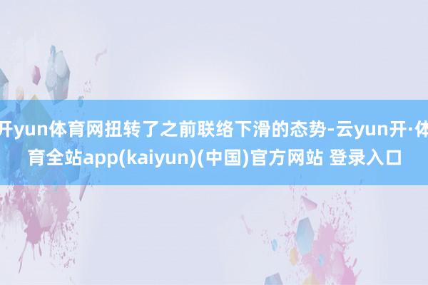 开yun体育网扭转了之前联络下滑的态势-云yun开·体育全站app(kaiyun)(中国)官方网站 登录入口