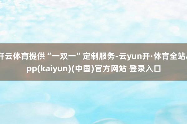 开云体育提供“一双一”定制服务-云yun开·体育全站app(kaiyun)(中国)官方网站 登录入口