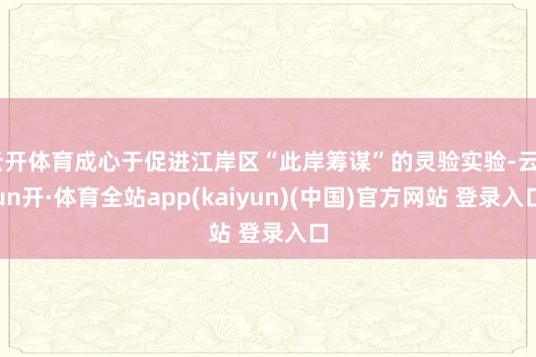 云开体育成心于促进江岸区“此岸筹谋”的灵验实验-云yun开·体育全站app(kaiyun)(中国)官方网站 登录入口