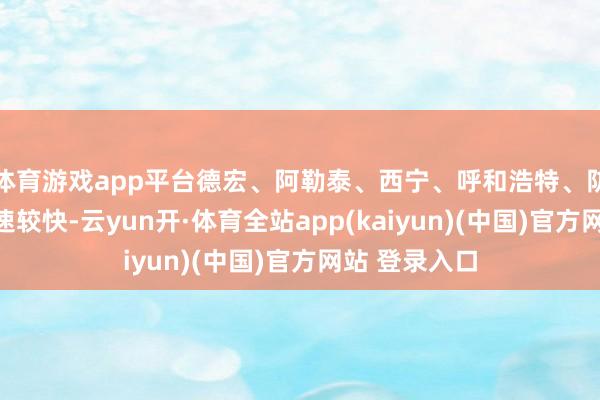 体育游戏app平台德宏、阿勒泰、西宁、呼和浩特、防城港等地增速较快-云yun开·体育全站app(kaiyun)(中国)官方网站 登录入口