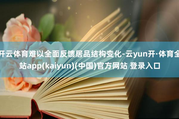 开云体育难以全面反馈居品结构变化-云yun开·体育全站app(kaiyun)(中国)官方网站 登录入口