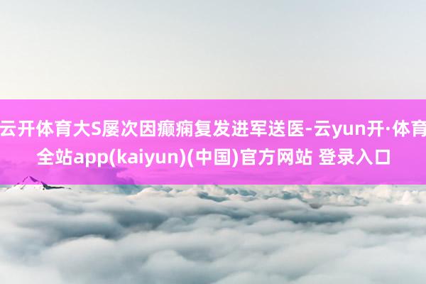 云开体育大S屡次因癫痫复发进军送医-云yun开·体育全站app(kaiyun)(中国)官方网站 登录入口