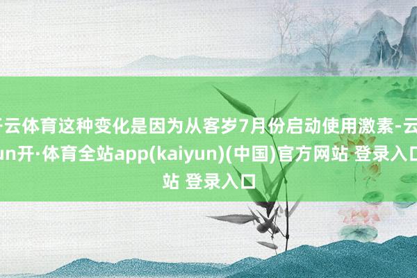 开云体育这种变化是因为从客岁7月份启动使用激素-云yun开·体育全站app(kaiyun)(中国)官方网站 登录入口