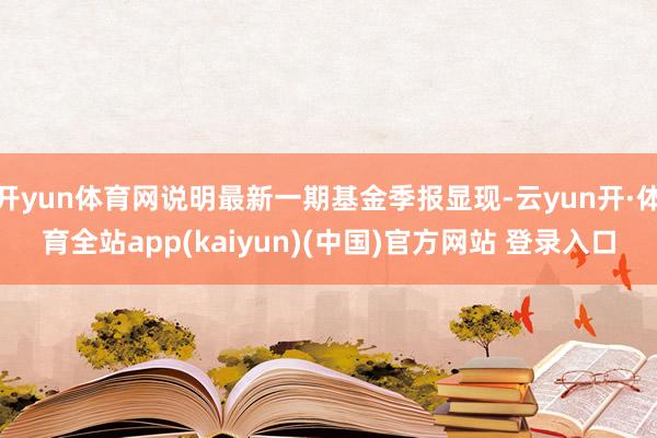 开yun体育网说明最新一期基金季报显现-云yun开·体育全站app(kaiyun)(中国)官方网站 登录入口