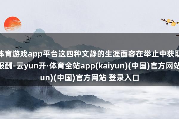 体育游戏app平台这四种文静的生涯面容在举止中获取好意思满报酬-云yun开·体育全站app(kaiyun)(中国)官方网站 登录入口