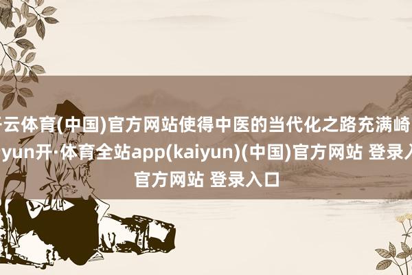 开云体育(中国)官方网站使得中医的当代化之路充满崎岖-云yun开·体育全站app(kaiyun)(中国)官方网站 登录入口