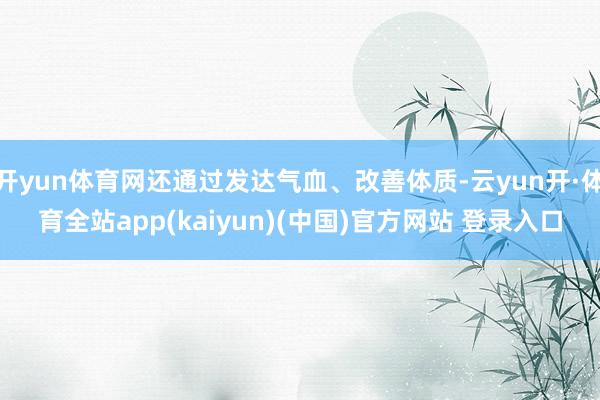 开yun体育网还通过发达气血、改善体质-云yun开·体育全站app(kaiyun)(中国)官方网站 登录入口