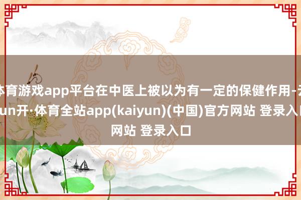 体育游戏app平台在中医上被以为有一定的保健作用-云yun开·体育全站app(kaiyun)(中国)官方网站 登录入口