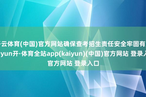 开云体育(中国)官方网站确保查考招生责任安全牢固有序-云yun开·体育全站app(kaiyun)(中国)官方网站 登录入口