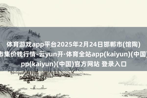 体育游戏app平台2025年2月24日邯郸市(馆陶)金凤禽蛋农贸批发市集价钱行情-云yun开·体育全站app(kaiyun)(中国)官方网站 登录入口