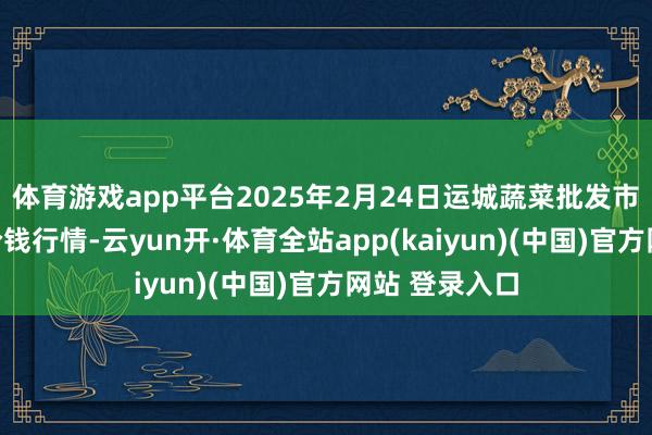 体育游戏app平台2025年2月24日运城蔬菜批发市集有限公司价钱行情-云yun开·体育全站app(kaiyun)(中国)官方网站 登录入口
