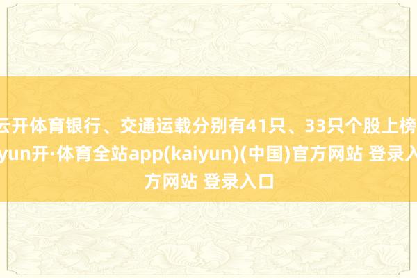 云开体育银行、交通运载分别有41只、33只个股上榜-云yun开·体育全站app(kaiyun)(中国)官方网站 登录入口