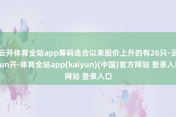 云开体育全站app筹码连合以来股价上升的有26只-云yun开·体育全站app(kaiyun)(中国)官方网站 登录入口