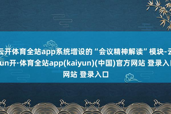 云开体育全站app系统增设的“会议精神解读”模块-云yun开·体育全站app(kaiyun)(中国)官方网站 登录入口