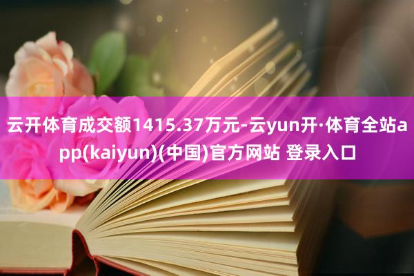 云开体育成交额1415.37万元-云yun开·体育全站app(kaiyun)(中国)官方网站 登录入口