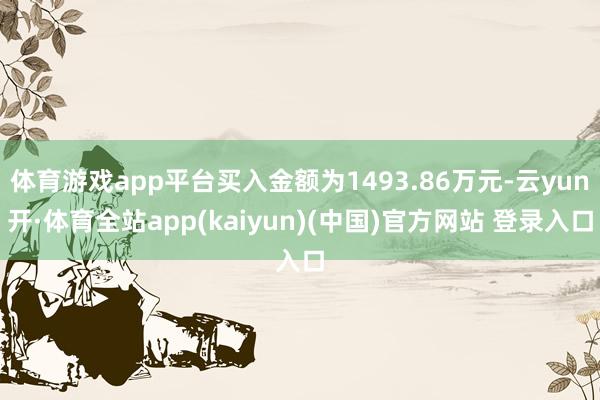 体育游戏app平台买入金额为1493.86万元-云yun开·体育全站app(kaiyun)(中国)官方网站 登录入口