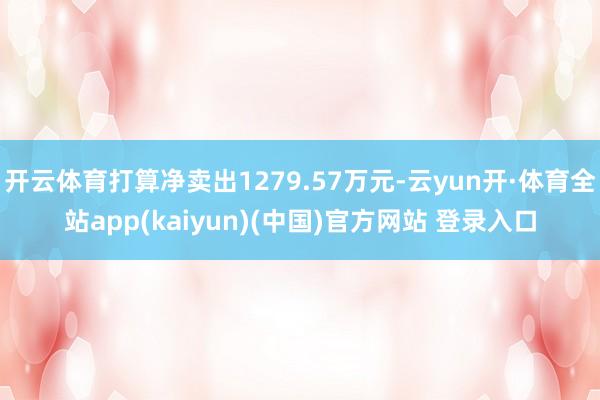 开云体育打算净卖出1279.57万元-云yun开·体育全站app(kaiyun)(中国)官方网站 登录入口