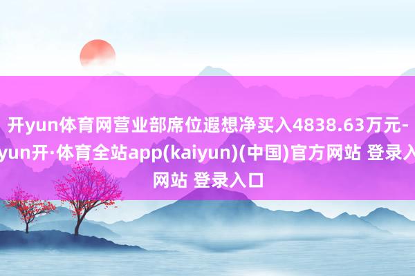 开yun体育网营业部席位遐想净买入4838.63万元-云yun开·体育全站app(kaiyun)(中国)官方网站 登录入口