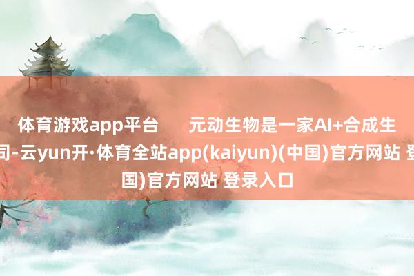 体育游戏app平台      元动生物是一家AI+合成生物学公司-云yun开·体育全站app(kaiyun)(中国)官方网站 登录入口