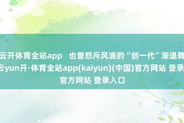 云开体育全站app   也曾怒斥风浪的“创一代”渐退舞台-云yun开·体育全站app(kaiyun)(中国)官方网站 登录入口